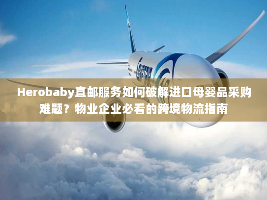 Herobaby直邮服务如何破解进口母婴品采购难题?物业企业必看的跨境物流指南 Herobaby直邮服务如何破解进口母婴品采购难题?物业企业必看的跨境物流指南