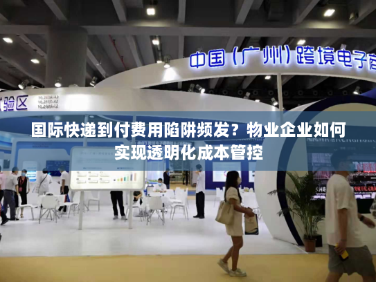 国际快递到付费用陷阱频发?物业企业如何实现透明化成本管控 国际快递到付费用陷阱频发?物业企业如何实现透明化成本管控