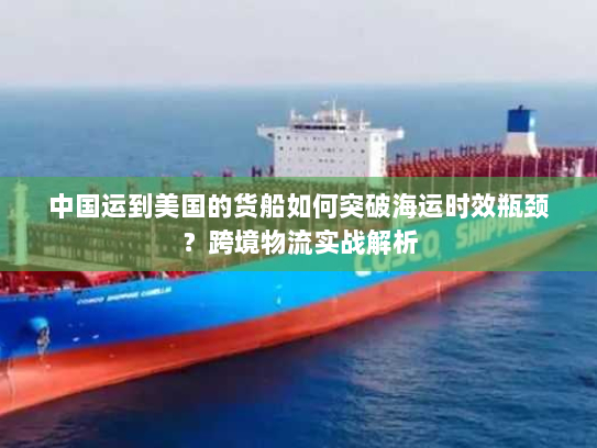 中国运到美国的货船如何突破海运时效瓶颈？跨境物流实战解析