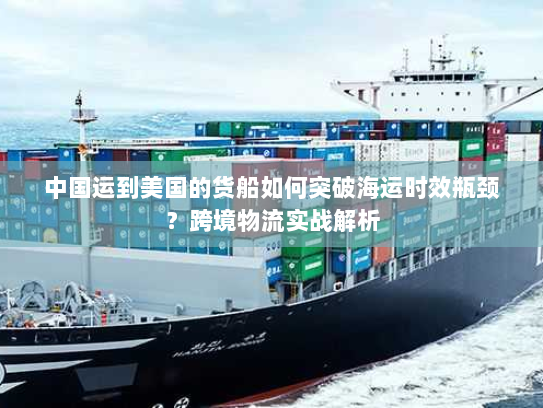 中国运到美国的货船如何突破海运时效瓶颈？跨境物流实战解析