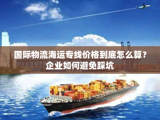 国际物流海运专线价格到底怎么算？企业如何避免踩坑