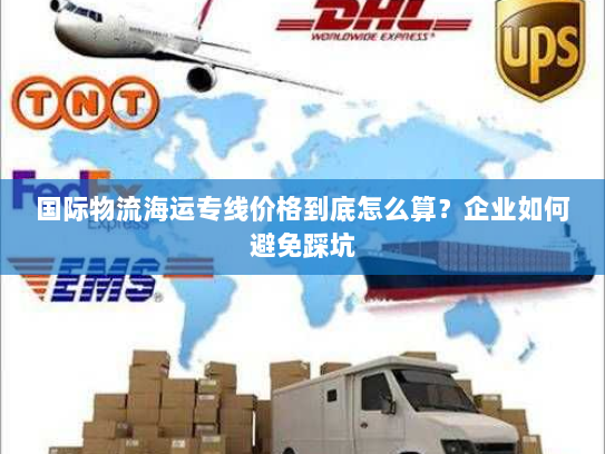 国际物流海运专线价格到底怎么算?企业如何避免踩坑 国际物流海运专线价格到底怎么算?企业如何避免踩坑