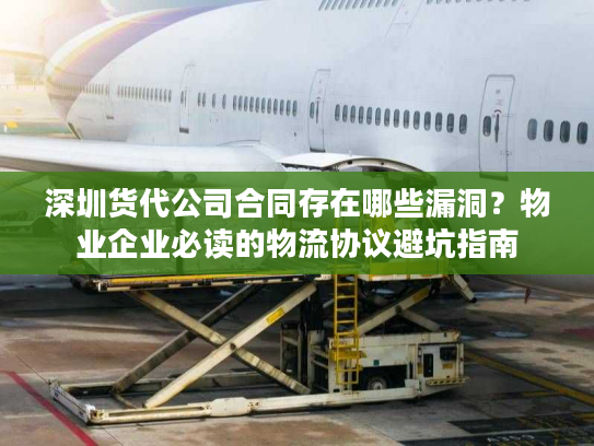 深圳货代公司合同存在哪些漏洞？物业企业必读的物流协议避坑指南