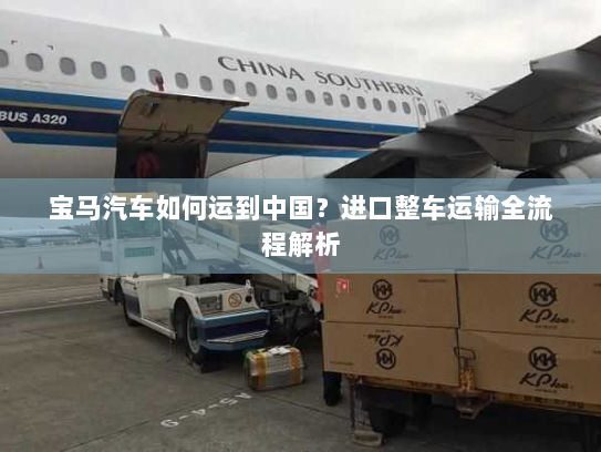 宝马汽车如何运到中国?进口整车运输全流程解析 宝马汽车如何运到中国?进口整车运输全流程解析