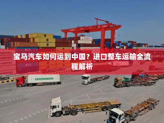宝马汽车如何运到中国?进口整车运输全流程解析 宝马汽车如何运到中国?进口整车运输全流程解析