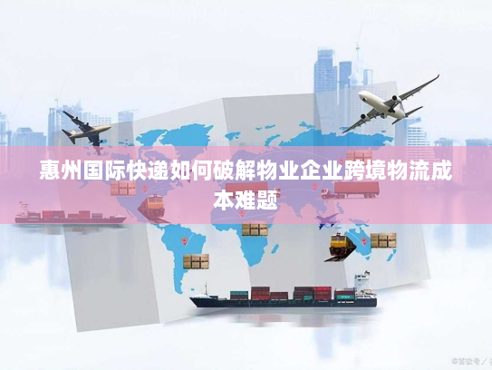惠州国际快递如何破解物业企业跨境物流成本难题 惠州国际快递如何破解物业企业跨境物流成本难题