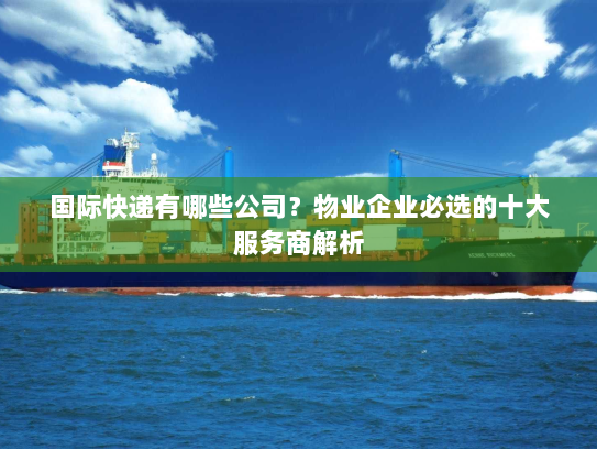 国际快递有哪些公司?物业企业必选的十大服务商解析 国际快递有哪些公司?物业企业必选的十大服务商解析