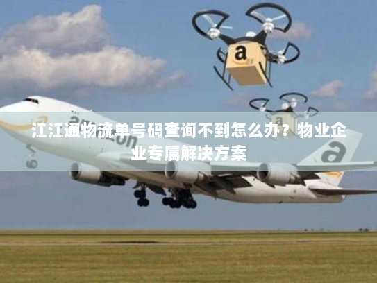 江江通物流单号码查询不到怎么办？物业企业专属解决方案