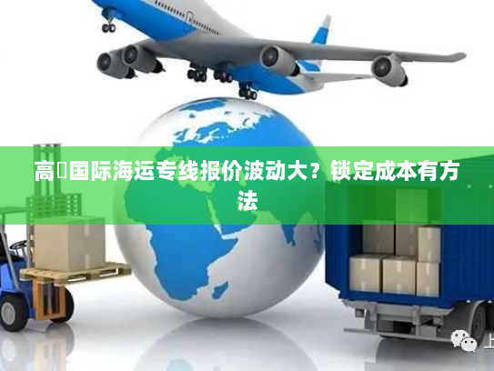 高埗国际海运专线报价波动大?锁定成本有方法 高埗国际海运专线报价波动大?锁定成本有方法