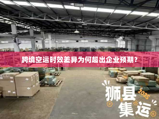 跨境空运时效差异为何超出企业预期？