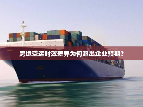 跨境空运时效差异为何超出企业预期？