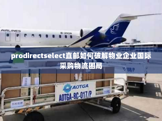 prodirectselect直邮如何破解物业企业国际采购物流困局 prodirectselect直邮如何破解物业企业国际采购物流困局