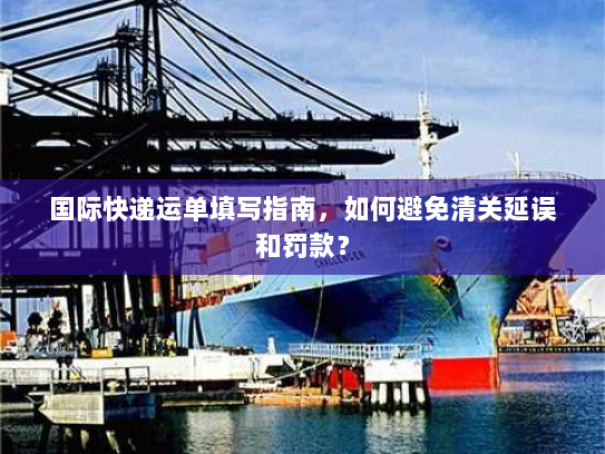 国际快递运单填写指南,如何避免清关延误和罚款? 国际快递运单填写指南,如何避免清关延误和罚款?