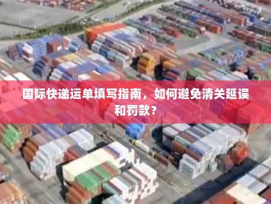 国际快递运单填写指南,如何避免清关延误和罚款? 国际快递运单填写指南,如何避免清关延误和罚款?