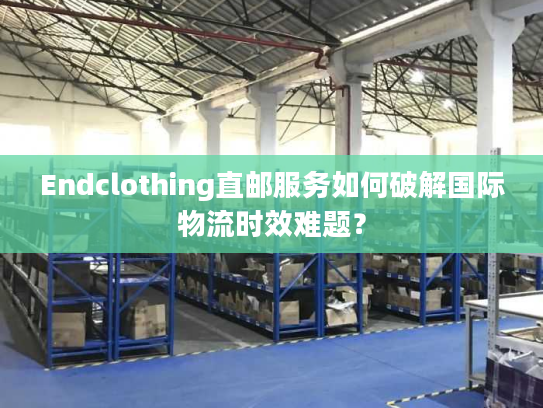 Endclothing直邮服务如何破解国际物流时效难题? Endclothing直邮服务如何破解国际物流时效难题?