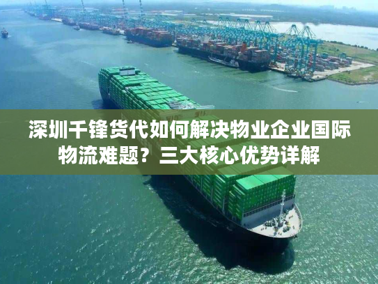 深圳千锋货代如何解决物业企业国际物流难题?三大核心优势详解 深圳千锋货代如何解决物业企业国际物流难题?三大核心优势详解