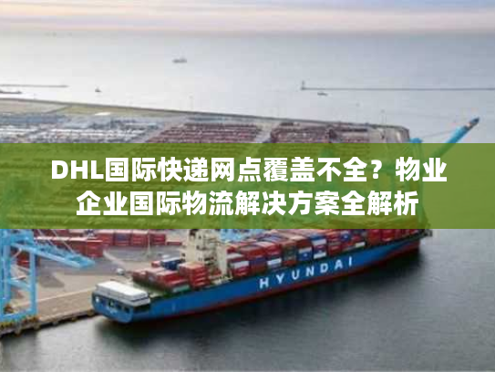 DHL国际快递网点覆盖不全？物业企业国际物流解决方案全解析