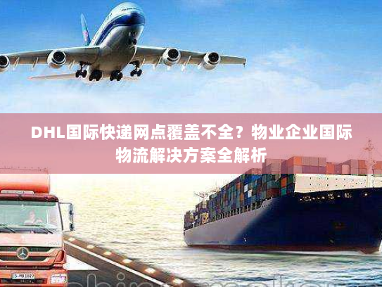 DHL国际快递网点覆盖不全？物业企业国际物流解决方案全解析