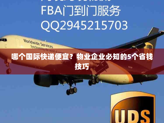 哪个国际快递便宜？物业企业必知的5个省钱技巧