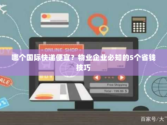 哪个国际快递便宜？物业企业必知的5个省钱技巧
