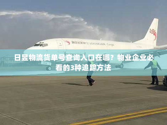 日昱物流货单号查询入口在哪?物业企业必看的3种追踪方法 日昱物流货单号查询入口在哪?物业企业必看的3种追踪方法