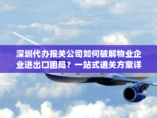 深圳代办报关公司如何破解物业企业进出口困局？一站式通关方案详解
