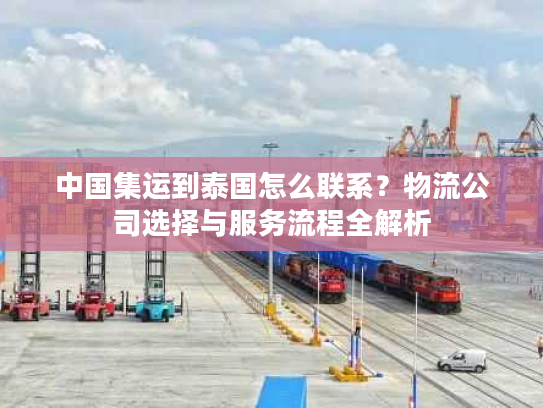 中国集运到泰国怎么联系？物流公司选择与服务流程全解析