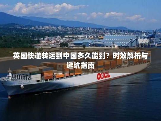 英国快递转运到中国多久能到?时效解析与避坑指南 英国快递转运到中国多久能到?时效解析与避坑指南