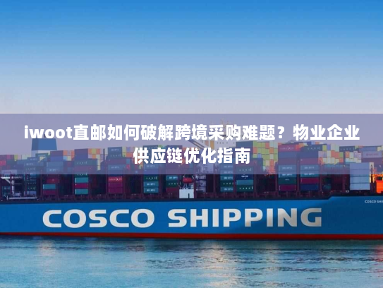 iwoot直邮如何破解跨境采购难题？物业企业供应链优化指南