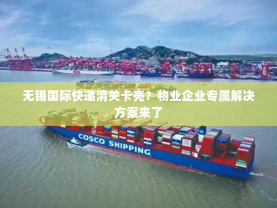 无锡国际快递清关卡壳?物业企业专属解决方案来了 无锡国际快递清关卡壳?物业企业专属解决方案来了