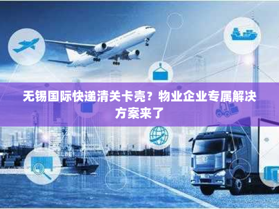 无锡国际快递清关卡壳?物业企业专属解决方案来了 无锡国际快递清关卡壳?物业企业专属解决方案来了