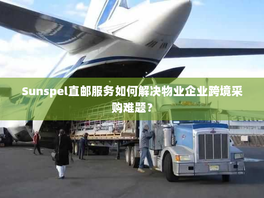 Sunspel直邮服务如何解决物业企业跨境采购难题？