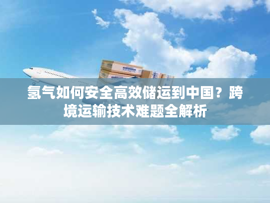 氢气如何安全高效储运到中国？跨境运输技术难题全解析