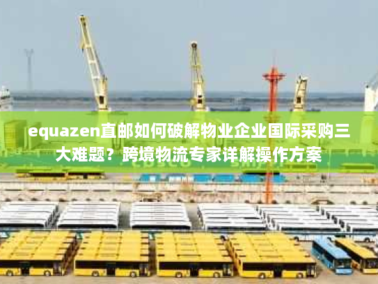 equazen直邮如何破解物业企业国际采购三大难题?跨境物流专家详解操作方案 equazen直邮如何破解物业企业国际采购三大难题?跨境物流专家详解操作方案