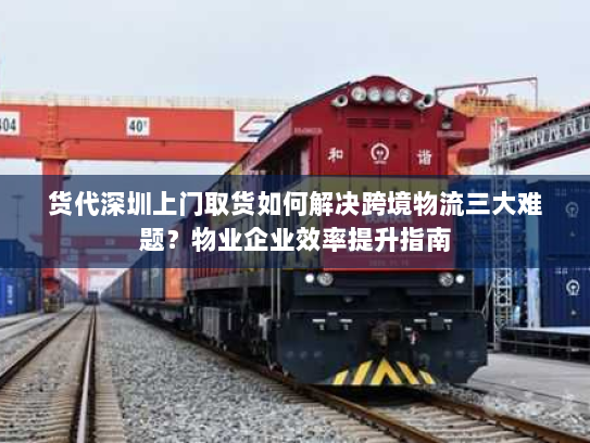 货代深圳上门取货如何解决跨境物流三大难题?物业企业效率提升指南 货代深圳上门取货如何解决跨境物流三大难题?物业企业效率提升指南