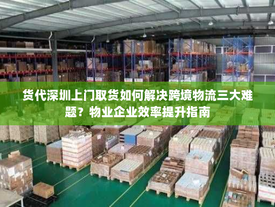 货代深圳上门取货如何解决跨境物流三大难题?物业企业效率提升指南 货代深圳上门取货如何解决跨境物流三大难题?物业企业效率提升指南