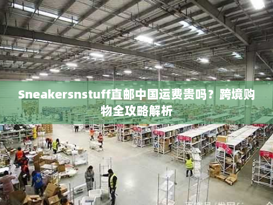 Sneakersnstuff直邮中国运费贵吗?跨境购物全攻略解析 Sneakersnstuff直邮中国运费贵吗?跨境购物全攻略解析