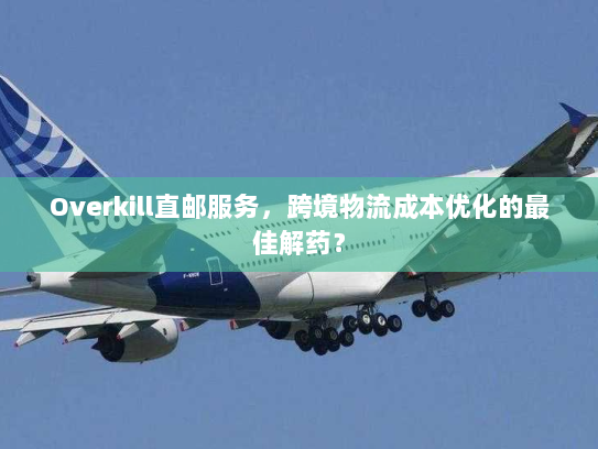 Overkill直邮服务,跨境物流成本优化的最佳解药? Overkill直邮服务,跨境物流成本优化的最佳解药?