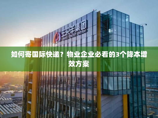 如何寄国际快递?物业企业必看的3个降本增效方案 如何寄国际快递?物业企业必看的3个降本增效方案