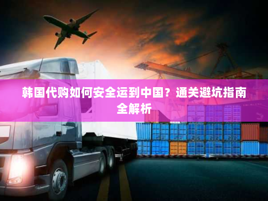 韩国代购如何安全运到中国？通关避坑指南全解析