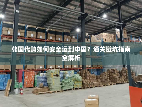 韩国代购如何安全运到中国？通关避坑指南全解析