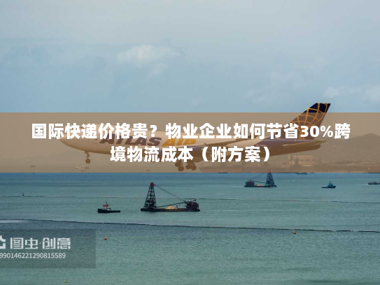 国际快递价格贵？物业企业如何节省30%跨境物流成本（附方案）