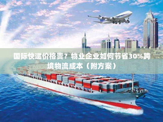 国际快递价格贵？物业企业如何节省30%跨境物流成本（附方案）