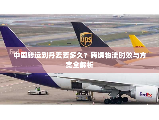 中国转运到丹麦要多久?跨境物流时效与方案全解析 中国转运到丹麦要多久?跨境物流时效与方案全解析