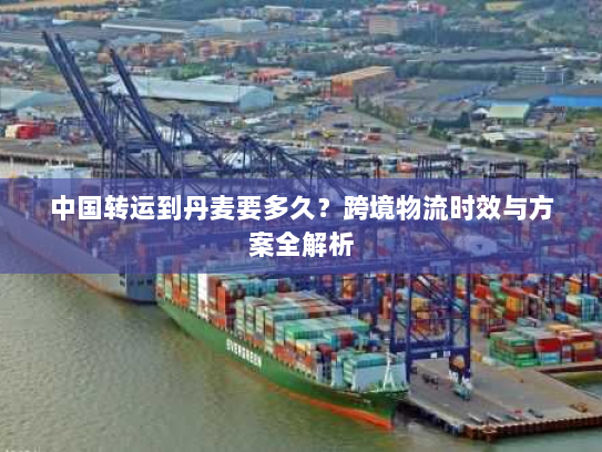 中国转运到丹麦要多久?跨境物流时效与方案全解析 中国转运到丹麦要多久?跨境物流时效与方案全解析