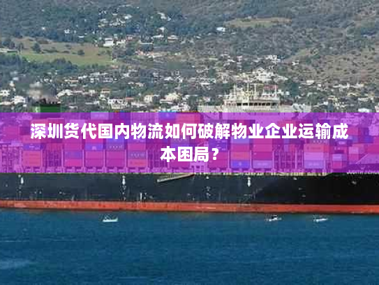 深圳货代国内物流如何破解物业企业运输成本困局？