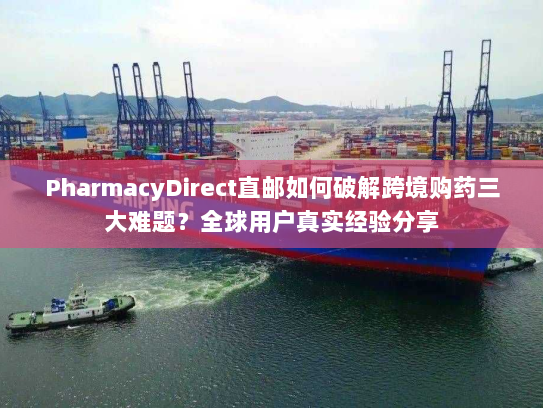 PharmacyDirect直邮如何破解跨境购药三大难题?全球用户真实经验分享 PharmacyDirect直邮如何破解跨境购药三大难题?全球用户真实经验分享