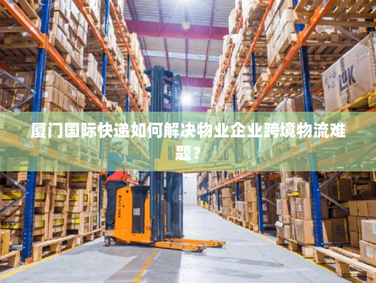 厦门国际快递如何解决物业企业跨境物流难题？