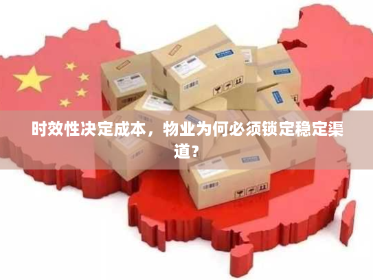 时效性决定成本,物业为何必须锁定稳定渠道? 时效性决定成本,物业为何必须锁定稳定渠道?