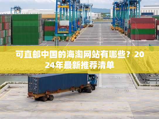 可直邮中国的海淘网站有哪些？2024年最新推荐清单